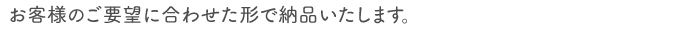 お客様のご要望に合わせた形で納品いたします。