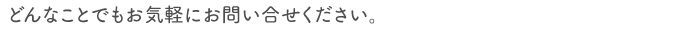 どんなことでもお気軽にお問い合せください。